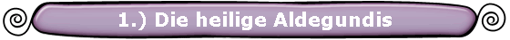 1.) Die heilige Aldegundis